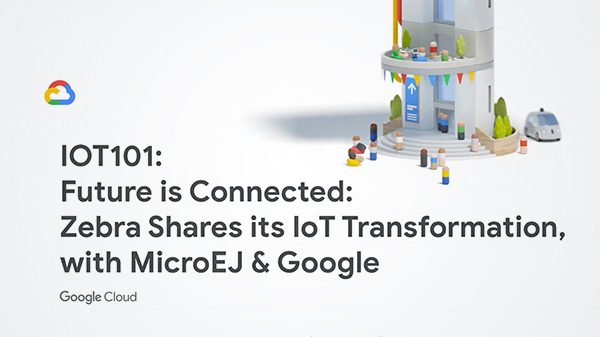 Zebra Shares its IoT Transformation, with MicroEJ & Google (G. Next 2019 Conf.)